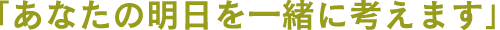 best is found.「あなたの明日を一緒に考えます」
